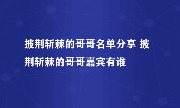 披荆斩棘的哥哥名单分享 披荆斩棘的哥哥嘉宾有谁