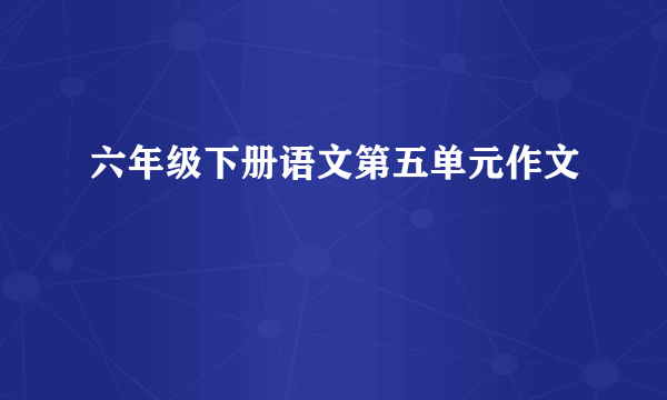 六年级下册语文第五单元作文