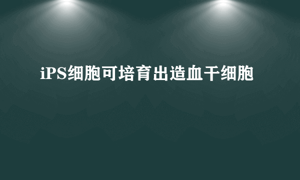 iPS细胞可培育出造血干细胞