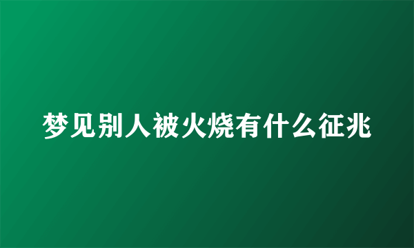 梦见别人被火烧有什么征兆