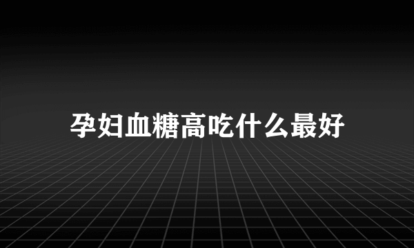 孕妇血糖高吃什么最好