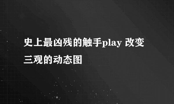 史上最凶残的触手play 改变三观的动态图