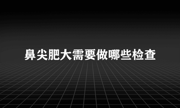 鼻尖肥大需要做哪些检查