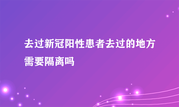 去过新冠阳性患者去过的地方需要隔离吗