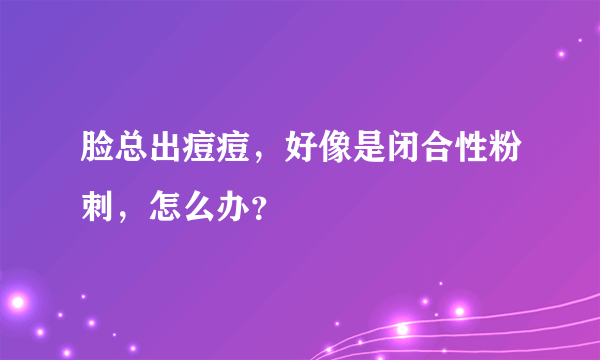 脸总出痘痘，好像是闭合性粉刺，怎么办？