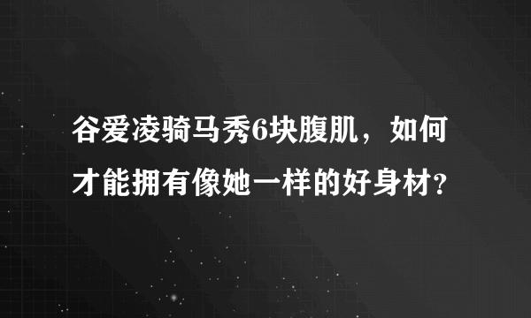 谷爱凌骑马秀6块腹肌，如何才能拥有像她一样的好身材？