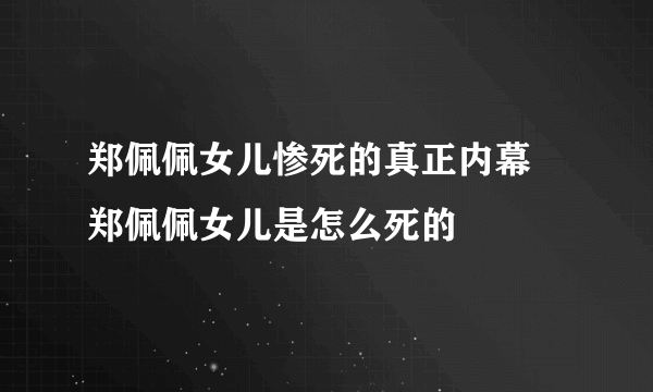 郑佩佩女儿惨死的真正内幕 郑佩佩女儿是怎么死的