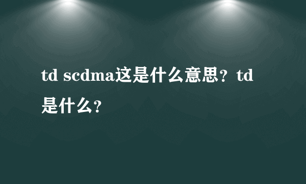 td scdma这是什么意思？td是什么？