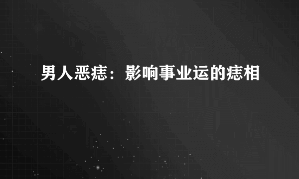 男人恶痣：影响事业运的痣相