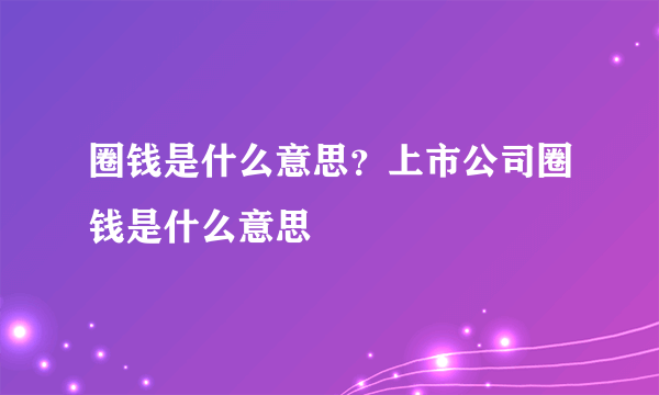 圈钱是什么意思？上市公司圈钱是什么意思