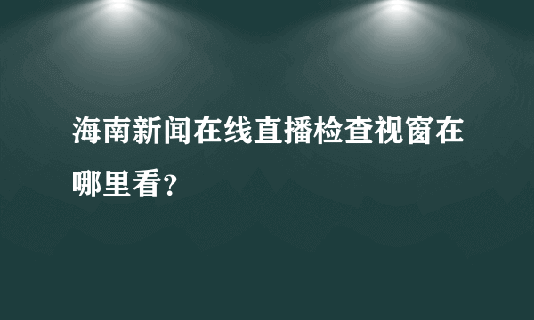 海南新闻在线直播检查视窗在哪里看？