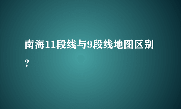 南海11段线与9段线地图区别？