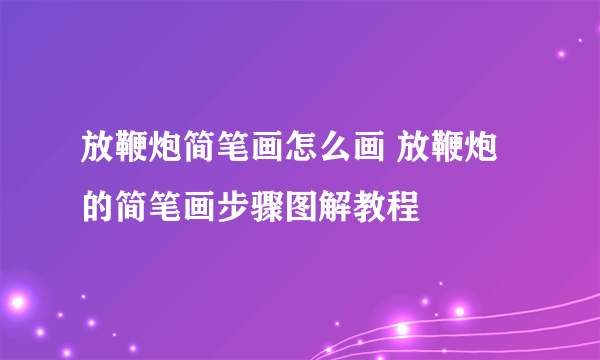 放鞭炮简笔画怎么画 放鞭炮的简笔画步骤图解教程