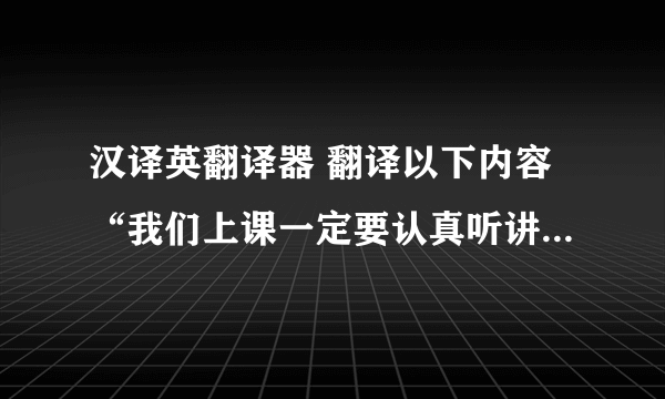 汉译英翻译器 翻译以下内容“我们上课一定要认真听讲，做好老师布置的作业，又不懂的问题要去问老师，这样就能提高我们的英语水平，然后我们也要经常说英语，多和老师同学交流，我认为对我们的英语学习会有一定的帮助”