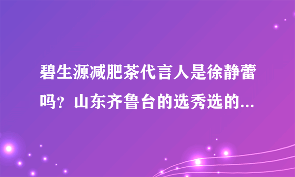 碧生源减肥茶代言人是徐静蕾吗？山东齐鲁台的选秀选的是什么代言？