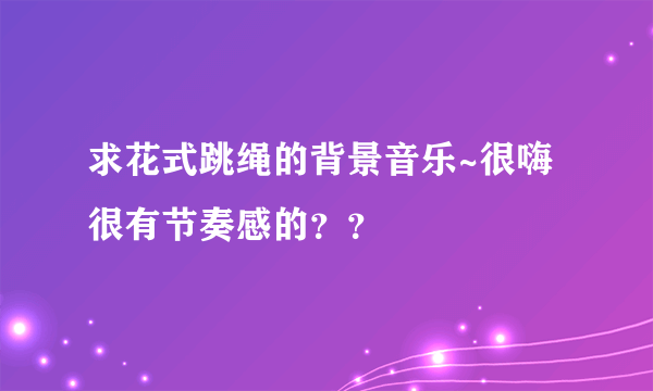 求花式跳绳的背景音乐~很嗨很有节奏感的？？