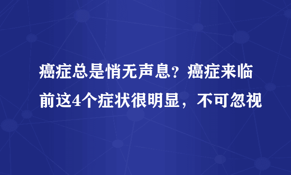 癌症总是悄无声息？癌症来临前这4个症状很明显，不可忽视