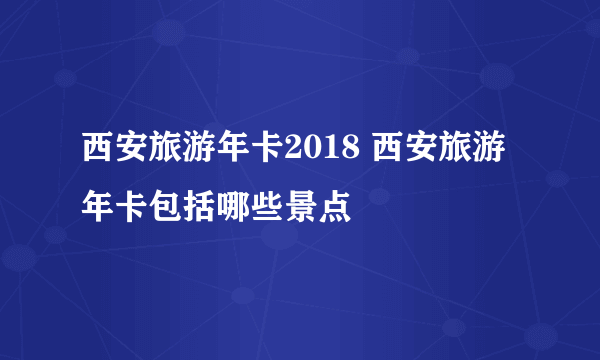 西安旅游年卡2018 西安旅游年卡包括哪些景点