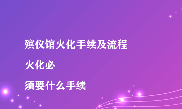 殡仪馆火化手续及流程
火化必须要什么手续