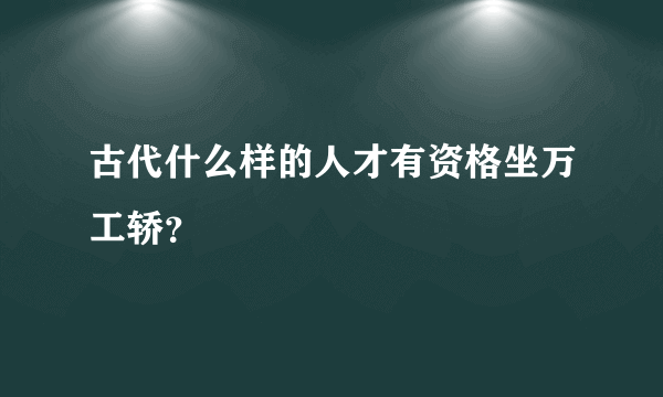 古代什么样的人才有资格坐万工轿？