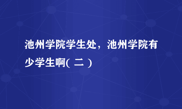 池州学院学生处，池州学院有少学生啊( 二 )