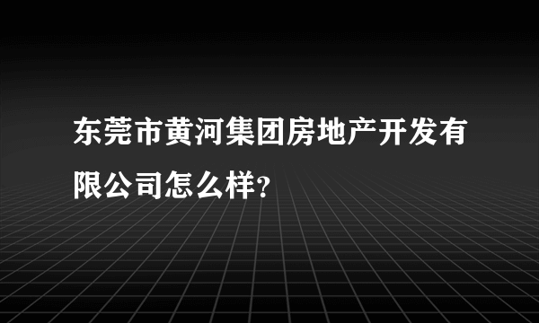 东莞市黄河集团房地产开发有限公司怎么样？