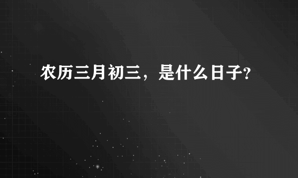 农历三月初三，是什么日子？