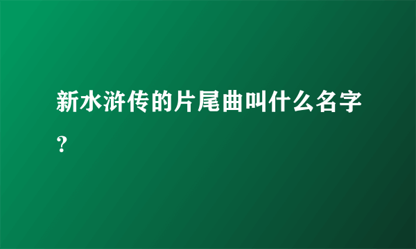 新水浒传的片尾曲叫什么名字？