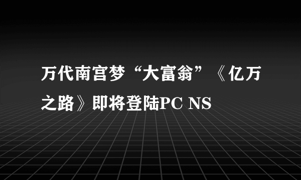 万代南宫梦“大富翁”《亿万之路》即将登陆PC NS