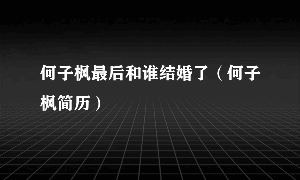 何子枫最后和谁结婚了（何子枫简历）