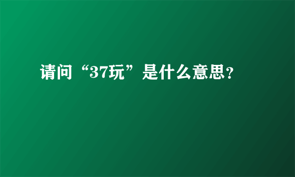 请问“37玩”是什么意思？