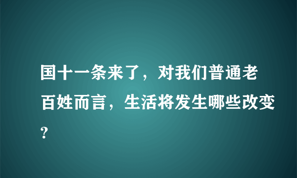 国十一条来了，对我们普通老百姓而言，生活将发生哪些改变？