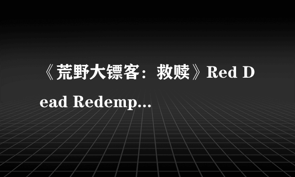 《荒野大镖客：救赎》Red Dead Redemption图文攻略