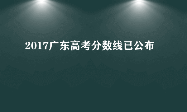 2017广东高考分数线已公布