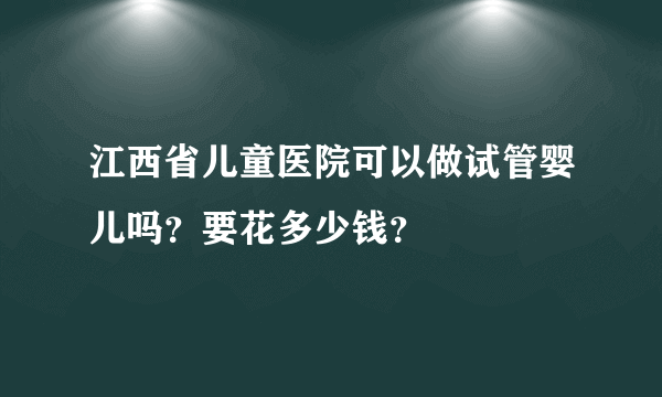 江西省儿童医院可以做试管婴儿吗？要花多少钱？