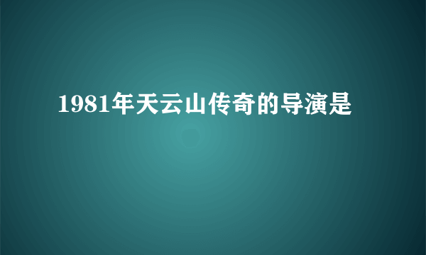 1981年天云山传奇的导演是