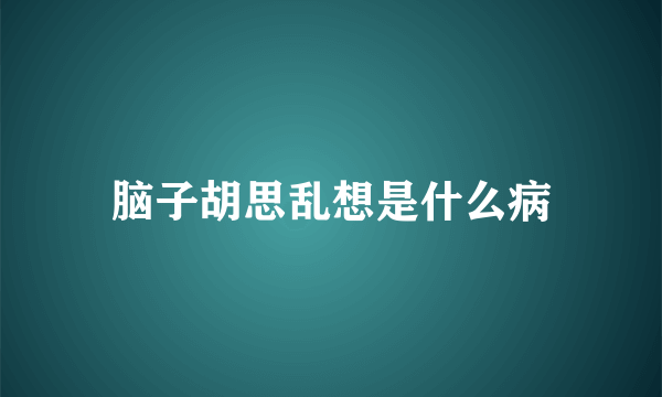 脑子胡思乱想是什么病