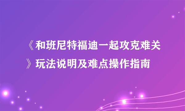 《和班尼特福迪一起攻克难关》玩法说明及难点操作指南