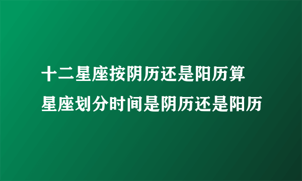 十二星座按阴历还是阳历算 星座划分时间是阴历还是阳历