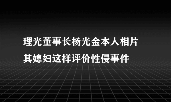 理光董事长杨光金本人相片 其媳妇这样评价性侵事件