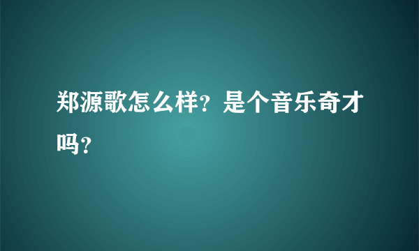 郑源歌怎么样？是个音乐奇才吗？