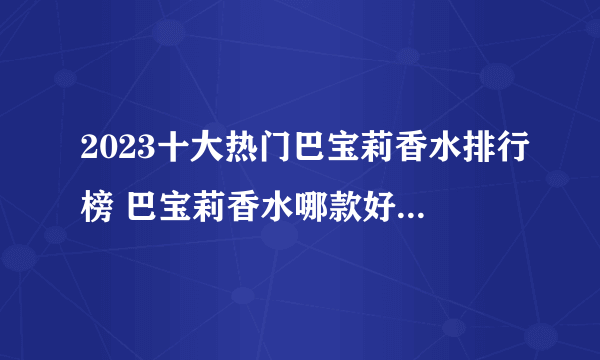 2023十大热门巴宝莉香水排行榜 巴宝莉香水哪款好【TOP榜】