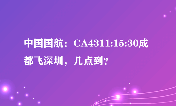 中国国航：CA4311:15:30成都飞深圳，几点到？