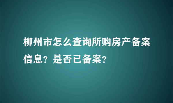 柳州市怎么查询所购房产备案信息？是否已备案？