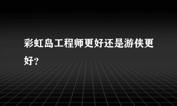 彩虹岛工程师更好还是游侠更好？