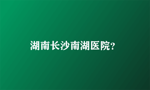 湖南长沙南湖医院？