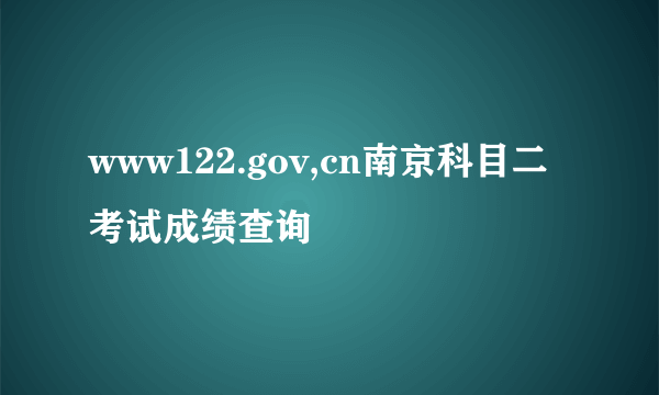 www122.gov,cn南京科目二考试成绩查询