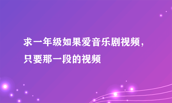 求一年级如果爱音乐剧视频，只要那一段的视频