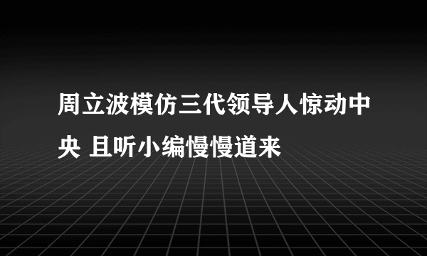 周立波模仿三代领导人惊动中央 且听小编慢慢道来