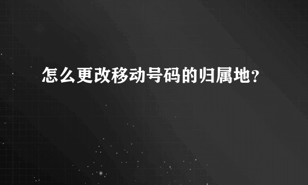 怎么更改移动号码的归属地？